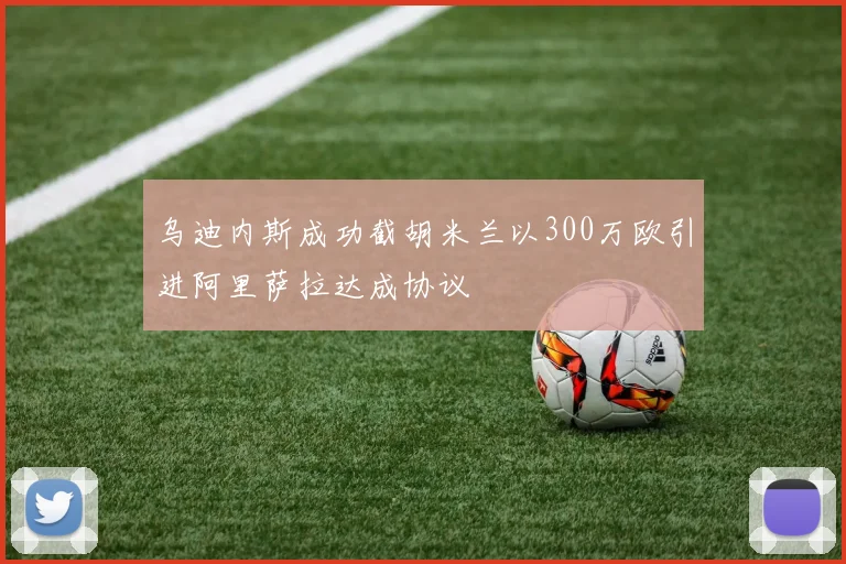 乌迪内斯成功截胡米兰以300万欧引进阿里萨拉达成协议