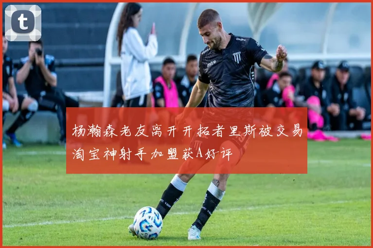 杨瀚森老友离开开拓者里斯被交易淘宝神射手加盟获A好评
