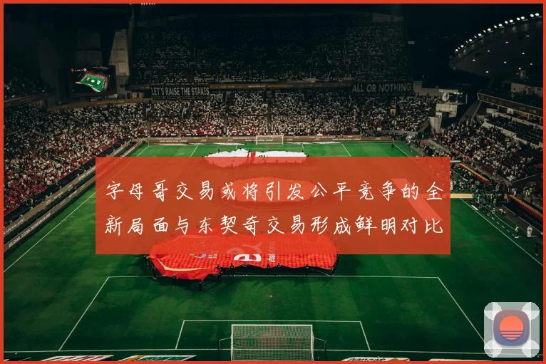 字母哥交易或将引发公平竞争的全新局面与东契奇交易形成鲜明对比