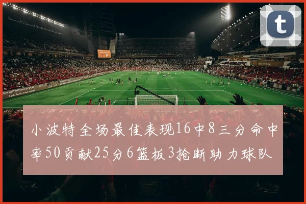 小波特全场最佳表现16中8三分命中率50贡献25分6篮板3抢断助力球队奋战