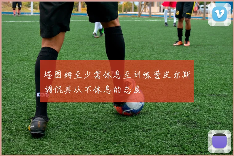 塔图姆至少需休息至训练营皮尔斯调侃其从不休息的态度