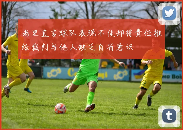 老里直言球队表现不佳却将责任推给裁判与他人缺乏自省意识