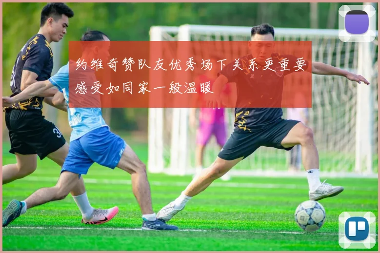 约维奇赞队友优秀场下关系更重要感受如同家一般温暖