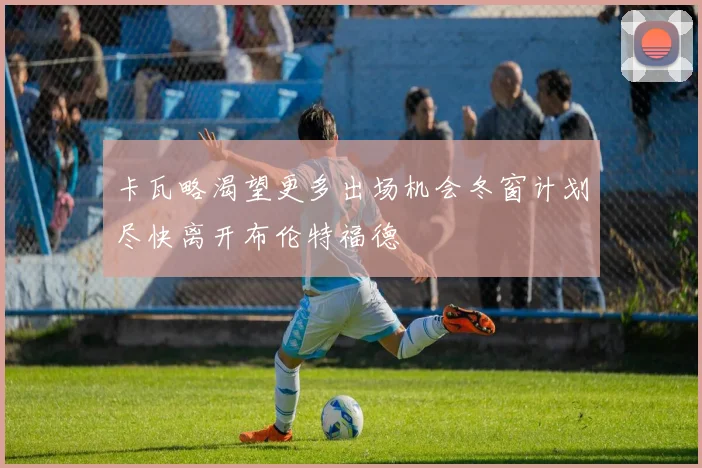 卡瓦略渴望更多出场机会冬窗计划尽快离开布伦特福德