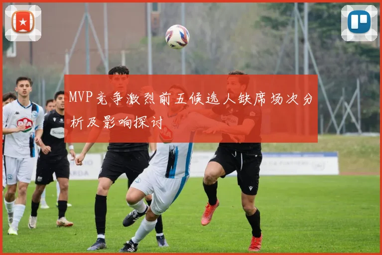 MVP竞争激烈前五候选人缺席场次分析及影响探讨