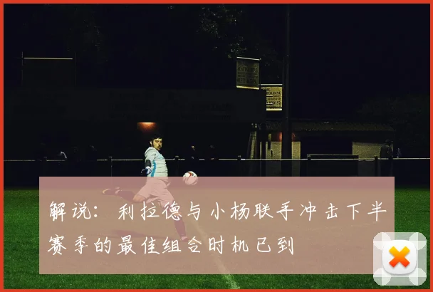 解说：利拉德与小杨联手冲击下半赛季的最佳组合时机已到