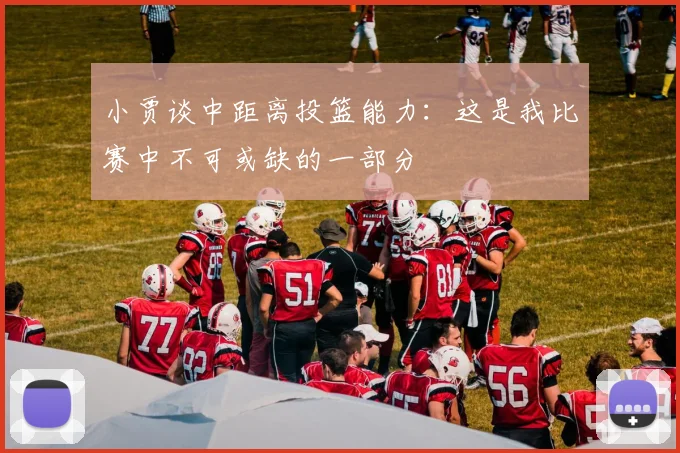 小贾谈中距离投篮能力：这是我比赛中不可或缺的一部分