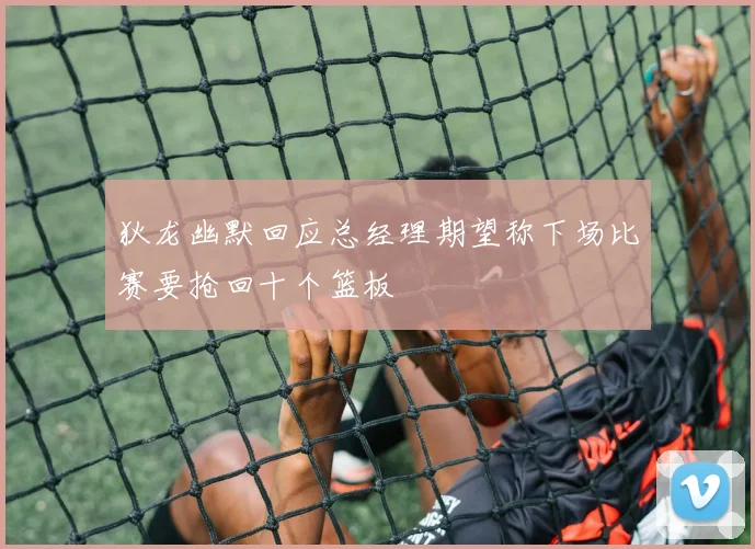 狄龙幽默回应总经理期望称下场比赛要抢回十个篮板