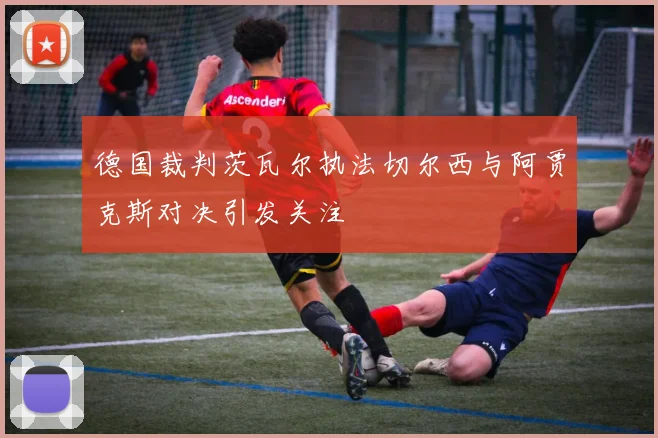 德国裁判茨瓦尔执法切尔西与阿贾克斯对决引发关注