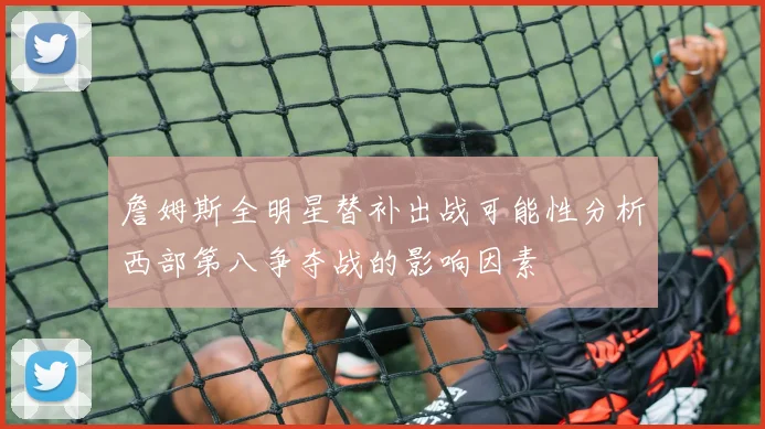 詹姆斯全明星替补出战可能性分析西部第八争夺战的影响因素