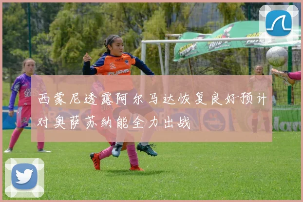 西蒙尼透露阿尔马达恢复良好预计对奥萨苏纳能全力出战