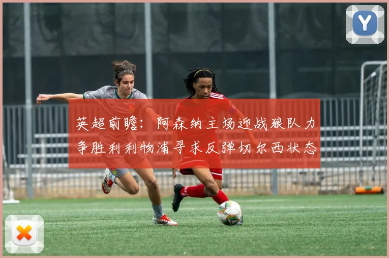 英超前瞻：阿森纳主场迎战狼队力争胜利利物浦寻求反弹切尔西状态堪忧
