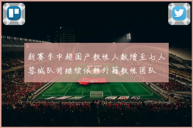 新赛季中超国产教练人数增至七人蓉城队将继续依赖外籍教练团队