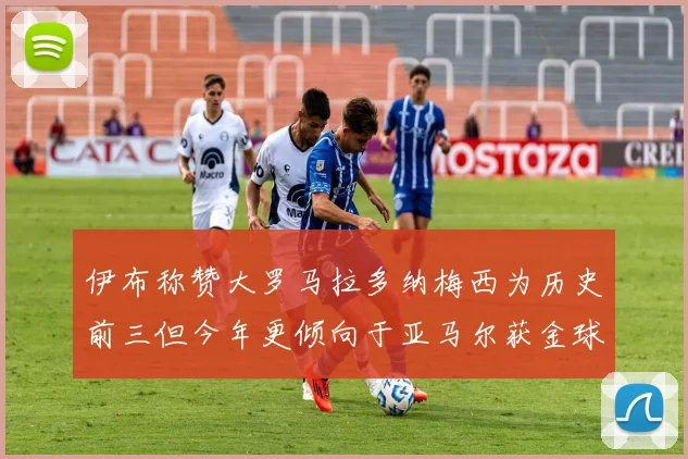 伊布称赞大罗马拉多纳梅西为历史前三但今年更倾向于亚马尔获金球奖
