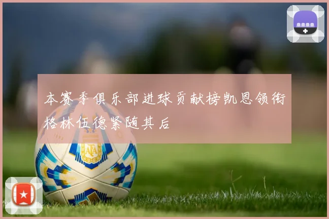 本赛季俱乐部进球贡献榜凯恩领衔格林伍德紧随其后