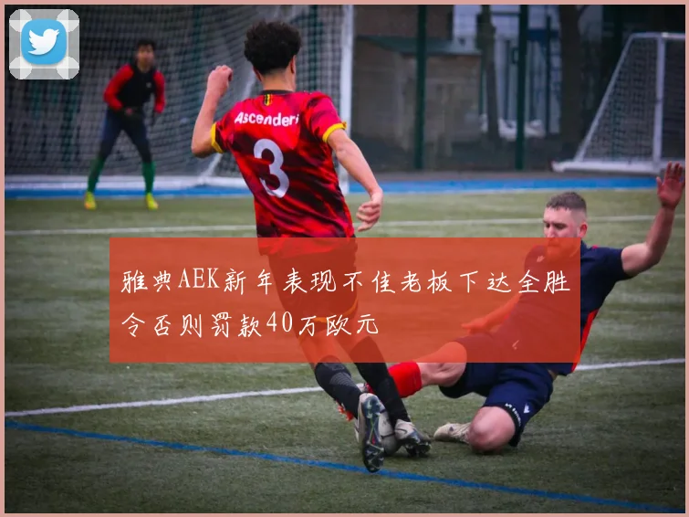 雅典AEK新年表现不佳老板下达全胜令否则罚款40万欧元