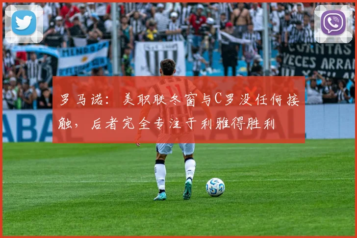 罗马诺：美职联冬窗与C罗没任何接触，后者完全专注于利雅得胜利