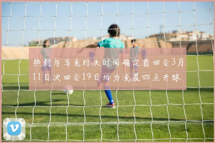 热刺与马竞对决时间确定首回合3月11日次回合19日均为凌晨四点开球