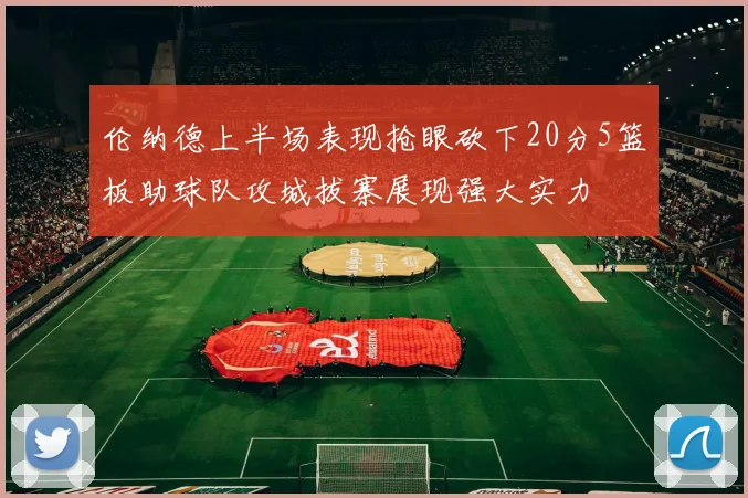 伦纳德上半场表现抢眼砍下20分5篮板助球队攻城拔寨展现强大实力
