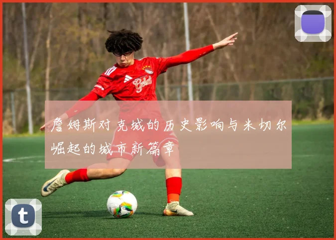 詹姆斯对克城的历史影响与米切尔崛起的城市新篇章