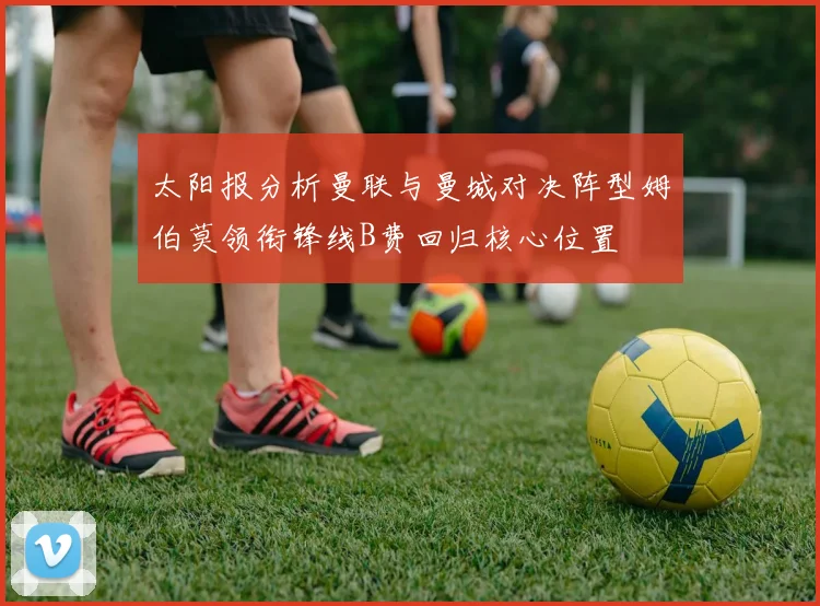 太阳报分析曼联与曼城对决阵型姆伯莫领衔锋线B费回归核心位置