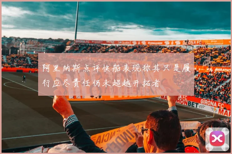 阿里纳斯点评快船表现称其只是履行应尽责任仍未超越开拓者