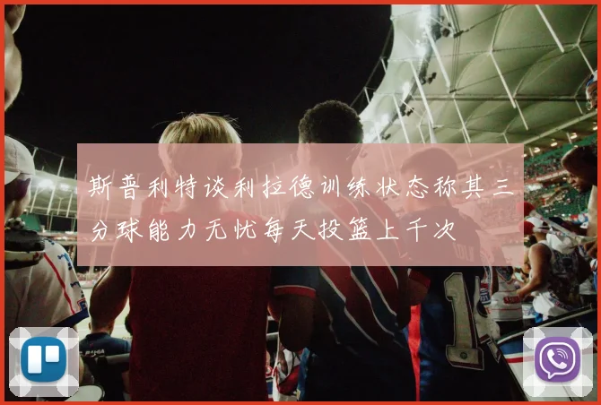 斯普利特谈利拉德训练状态称其三分球能力无忧每天投篮上千次